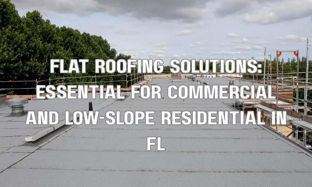 Flat Roofing Solutions: Essential for Commercial and Low-Slope Residential in FL