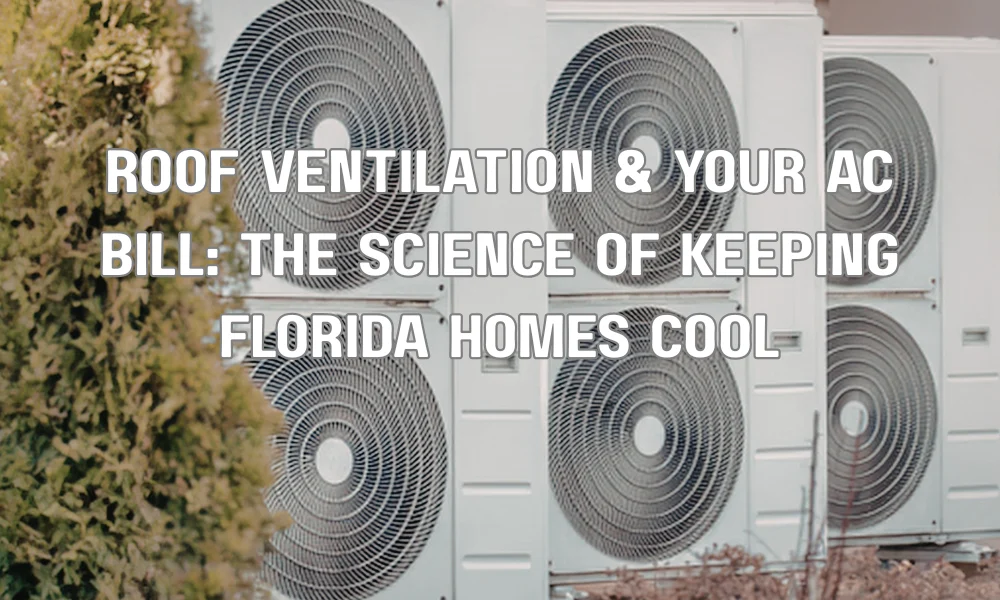 Roof Ventilation & Your AC Bill: The Science of Keeping Florida Homes Cool