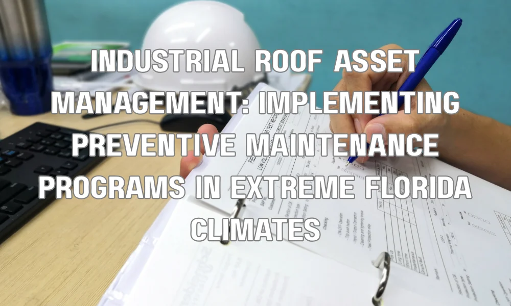 Industrial Roof Asset Management: Implementing Preventive Maintenance Programs in Extreme Florida Climates