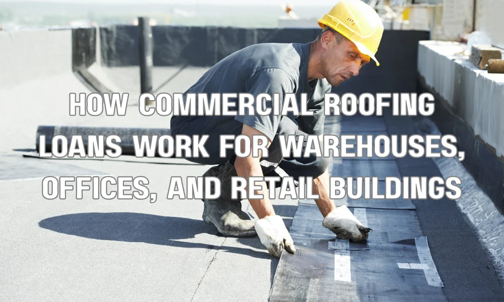How Commercial Roofing Loans Work for Warehouses, Offices, and Retail Buildings