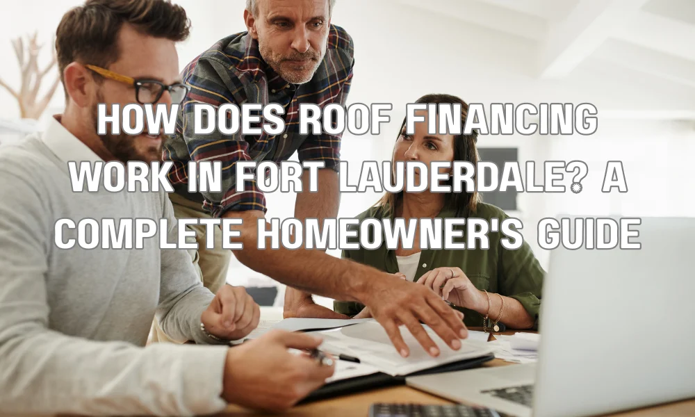 How Does Roof Financing Work in Fort Lauderdale? A Complete Homeowner's Guide